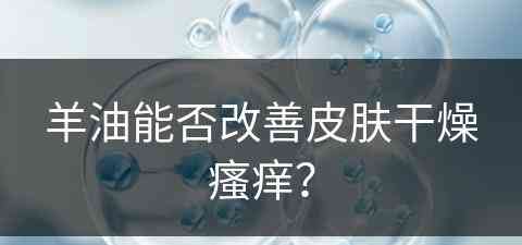 羊油能否改善皮肤干燥瘙痒？